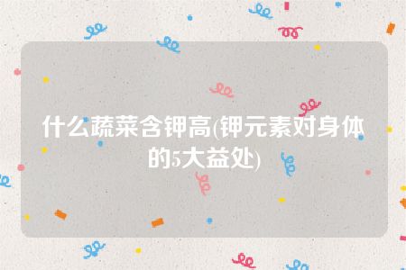 什么蔬菜含钾高(钾元素对身体的5大益处)