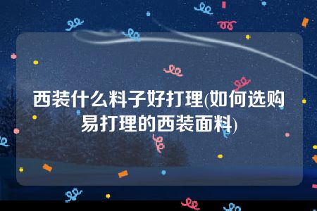 西装什么料子好打理(如何选购易打理的西装面料)