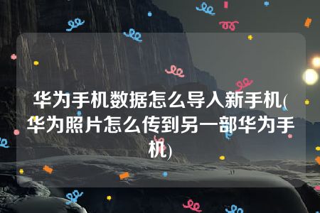 华为手机数据怎么导入新手机(华为照片怎么传到另一部华为手机)