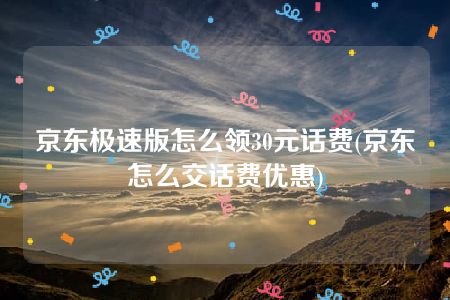 京东极速版怎么领30元话费(京东怎么交话费优惠)