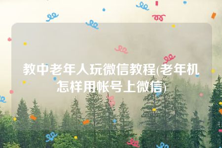 教中老年人玩微信教程(老年机怎样用帐号上微信)