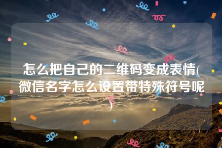 怎么把自己的二维码变成表情(微信名字怎么设置带特殊符号呢)