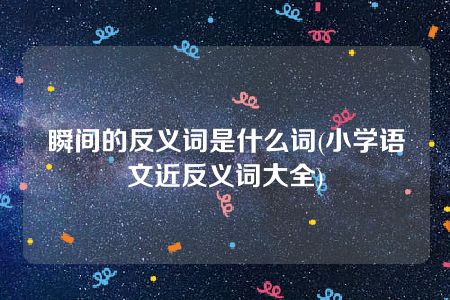 瞬间的反义词是什么词(小学语文近反义词大全)