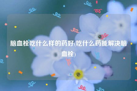 脑血栓吃什么样的药好(吃什么药能解决脑血栓)