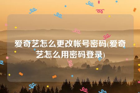 爱奇艺怎么更改帐号密码(爱奇艺怎么用密码登录)