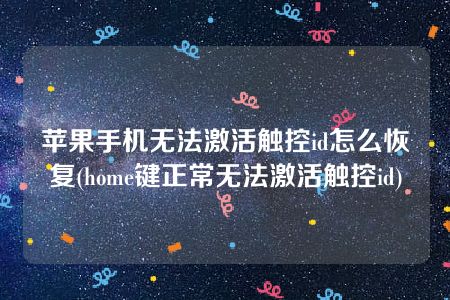 苹果手机无法激活触控id怎么恢复(home键正常无法激活触控id)