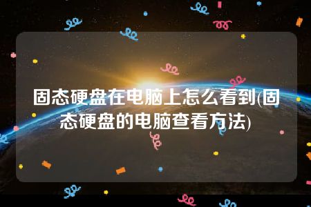 固态硬盘在电脑上怎么看到(固态硬盘的电脑查看方法)