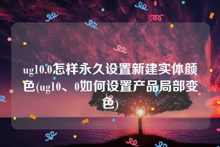 ug10.0怎样永久设置新建实体颜色(ug10、0如何设置产品局部变色)