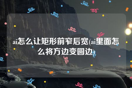 ai怎么让矩形前窄后宽(ai里面怎么将方边变圆边)