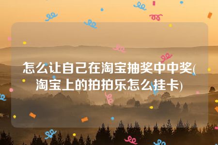 怎么让自己在淘宝抽奖中中奖(淘宝上的拍拍乐怎么挂卡)