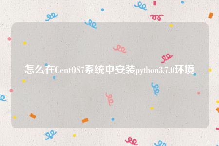 怎么在CentOS7系统中安装python3.7.0环境