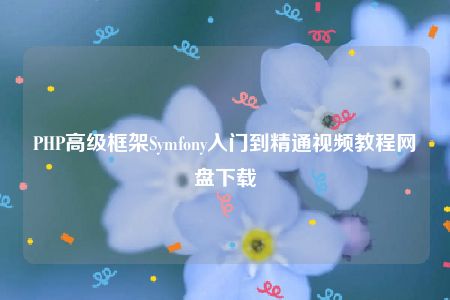 PHP高级框架Symfony入门到精通视频教程网盘下载