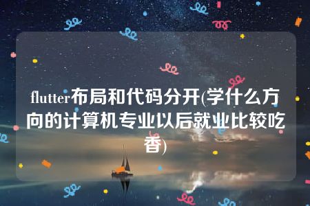 flutter布局和代码分开(学什么方向的计算机专业以后就业比较吃香)