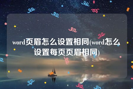 word页眉怎么设置相同(word怎么设置每页页眉相同)