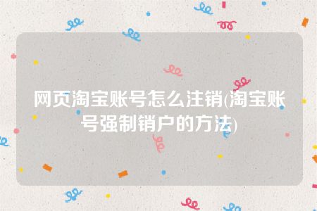 网页淘宝账号怎么注销(淘宝账号强制销户的方法)