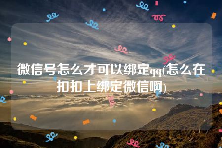 微信号怎么才可以绑定qq(怎么在扣扣上绑定微信啊)