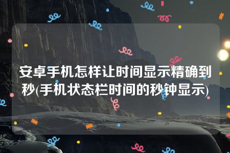 安卓手机怎样让时间显示精确到秒(手机状态栏时间的秒钟显示)