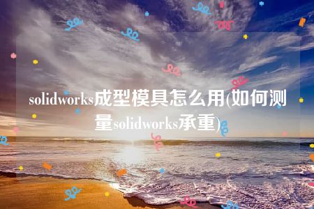 solidworks成型模具怎么用(如何测量solidworks承重)