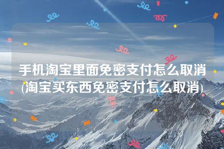 手机淘宝里面免密支付怎么取消(淘宝买东西免密支付怎么取消)