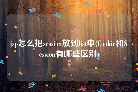 jsp怎么把session放到list中(Cookie和Session有哪些区别)