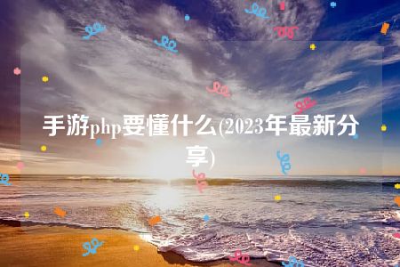 手游php要懂什么(2023年最新分享)