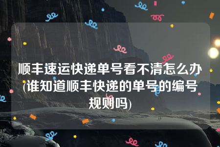 顺丰速运快递单号看不清怎么办(谁知道顺丰快递的单号的编号规则吗)