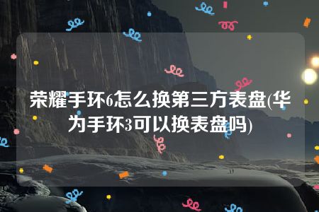 荣耀手环6怎么换第三方表盘(华为手环3可以换表盘吗)