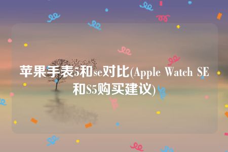 苹果手表5和se对比(Apple Watch SE和S5购买建议)