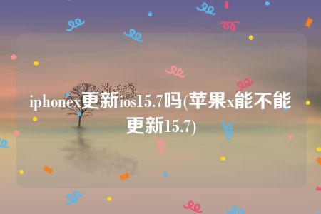 iphonex更新ios15.7吗(苹果x能不能更新15.7)