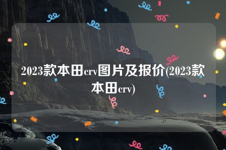 2023款本田crv图片及报价(2023款本田crv)