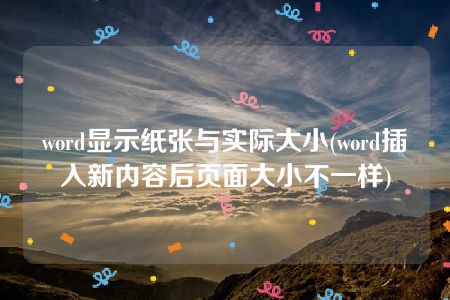 word显示纸张与实际大小(word插入新内容后页面大小不一样)