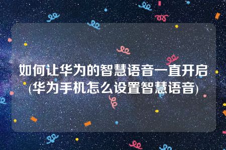 如何让华为的智慧语音一直开启(华为手机怎么设置智慧语音)