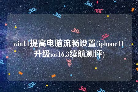 win11提高电脑流畅设置(iphone11升级ios16.3续航测评)