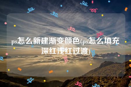 ps怎么新建渐变颜色(ps怎么填充深红浅红过渡)