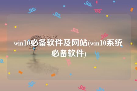 win10必备软件及网站(win10系统必备软件)
