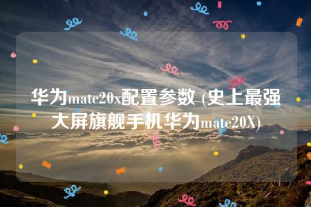 华为mate20x配置参数 (史上最强大屏旗舰手机华为mate20X)