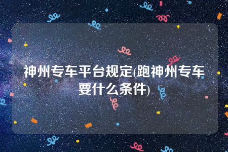 神州专车平台规定(跑神州专车要什么条件)