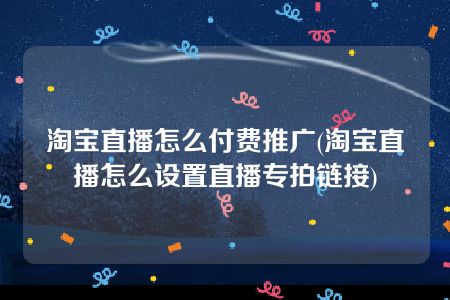 淘宝直播怎么付费推广(淘宝直播怎么设置直播专拍链接)