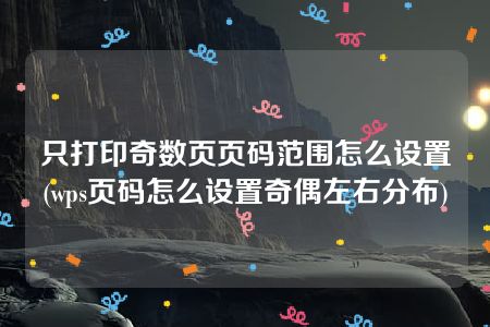 只打印奇数页页码范围怎么设置(wps页码怎么设置奇偶左右分布)