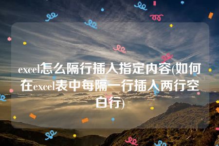 excel怎么隔行插入指定内容(如何在excel表中每隔一行插入两行空白行)