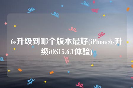 6s升级到哪个版本最好(iPhone6s升级iOS15.6.1体验)