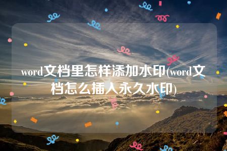 word文档里怎样添加水印(word文档怎么插入永久水印)