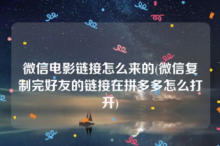 微信电影链接怎么来的(微信复制完好友的链接在拼多多怎么打开)