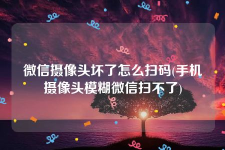 微信摄像头坏了怎么扫码(手机摄像头模糊微信扫不了)