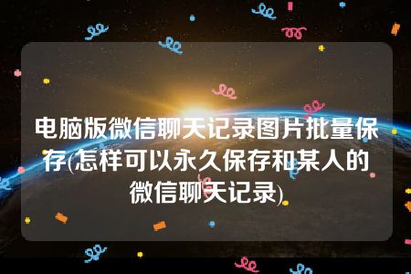 电脑版微信聊天记录图片批量保存(怎样可以永久保存和某人的微信聊天记录)