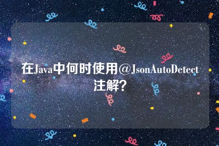 在Java中何时使用@JsonAutoDetect注解？