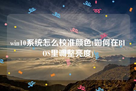 win10系统怎么校准颜色(如何在BIOS里调整亮度)