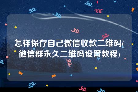 怎样保存自己微信收款二维码(微信群永久二维码设置教程)