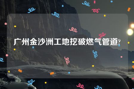 广州金沙洲工地挖破燃气管道?