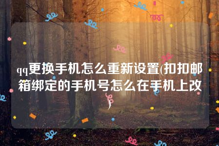 qq更换手机怎么重新设置(扣扣邮箱绑定的手机号怎么在手机上改)